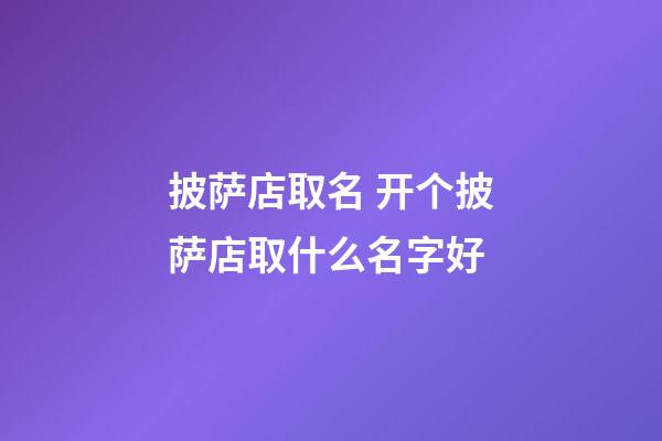 披萨店取名 开个披萨店取什么名字好-第1张-店铺起名-玄机派